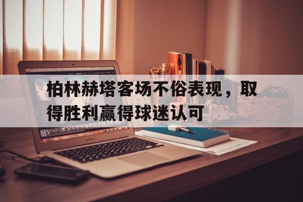 柏林赫塔客场不俗表现，取得胜利赢得球迷认可