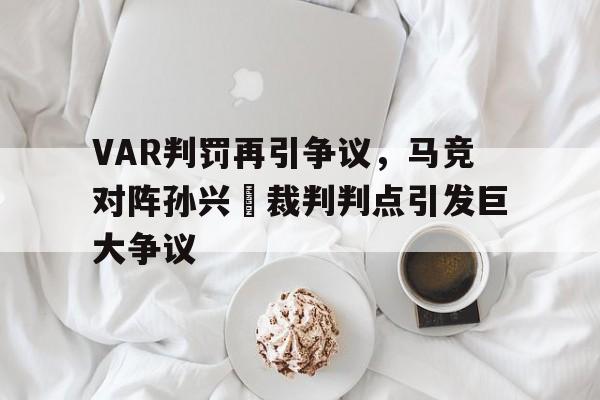 VAR判罚再引争议，马竞对阵孙兴慜裁判判点引发巨大争议哈登最新官方消息